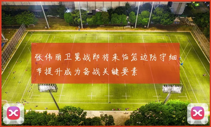 张伟丽卫冕战即将来临笼边防守细节提升成为备战关键要素