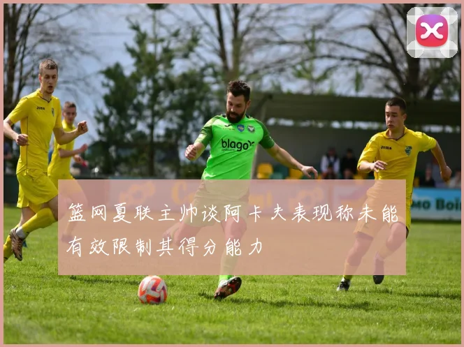 篮网夏联主帅谈阿卡夫表现称未能有效限制其得分能力