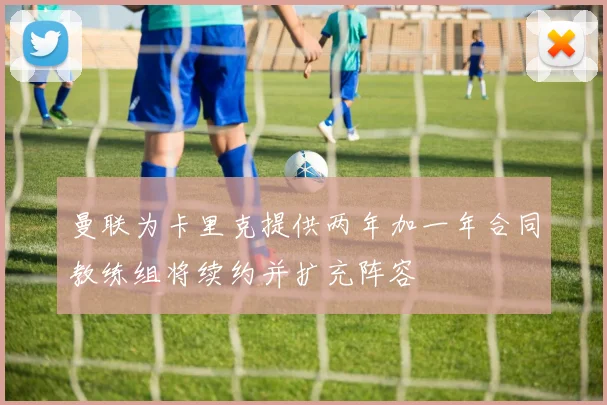 曼联为卡里克提供两年加一年合同教练组将续约并扩充阵容