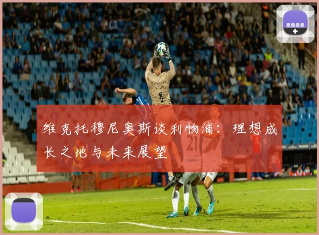 维克托穆尼奥斯谈利物浦：理想成长之地与未来展望
