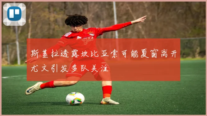 斯基拉透露坎比亚索可能夏窗离开尤文引发多队关注