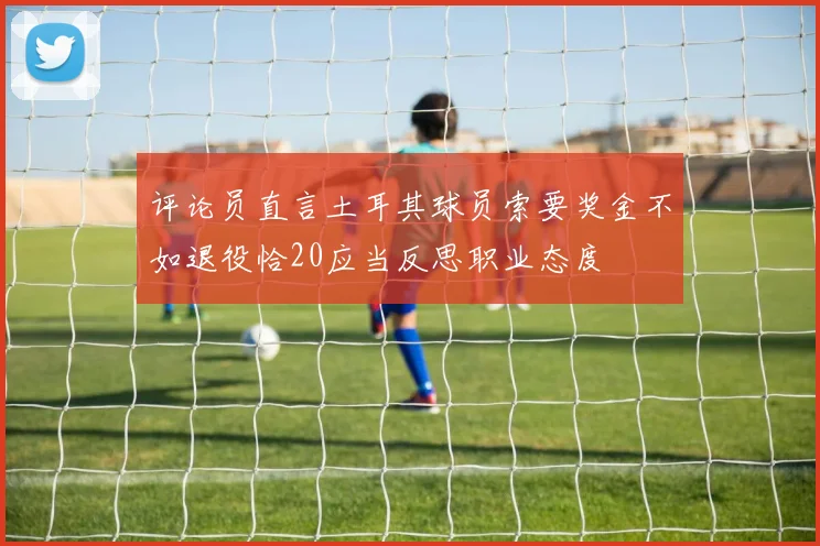 评论员直言土耳其球员索要奖金不如退役恰20应当反思职业态度