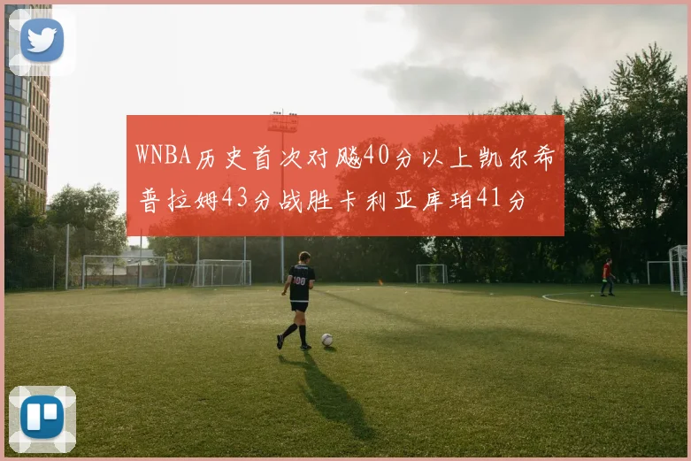 WNBA历史首次对飚40分以上凯尔希普拉姆43分战胜卡利亚库珀41分