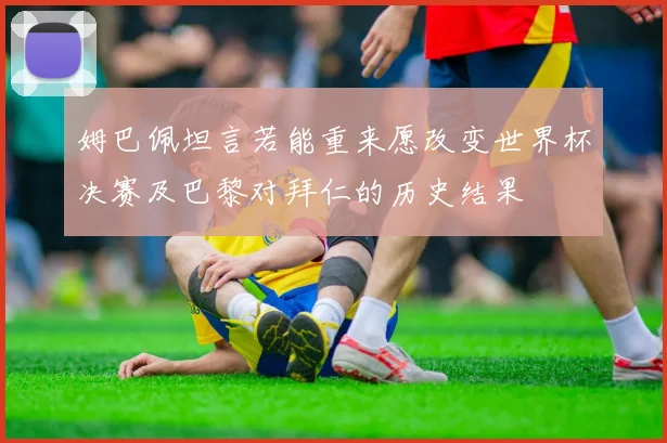 姆巴佩坦言若能重来愿改变世界杯决赛及巴黎对拜仁的历史结果