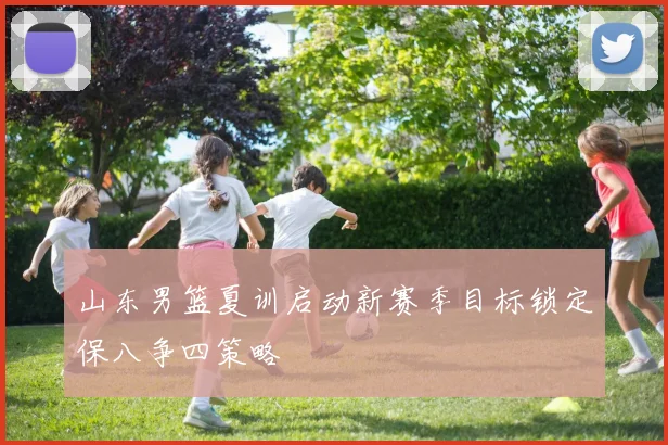 山东男篮夏训启动新赛季目标锁定保八争四策略