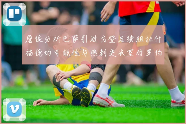 詹俊分析巴萨引进戈登后续租拉什福德的可能性与热刺更衣室对罗伯逊的需求
