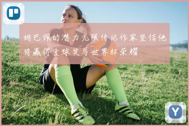 姆巴佩的潜力无限传记作家坚信他将赢得金球奖与世界杯荣耀