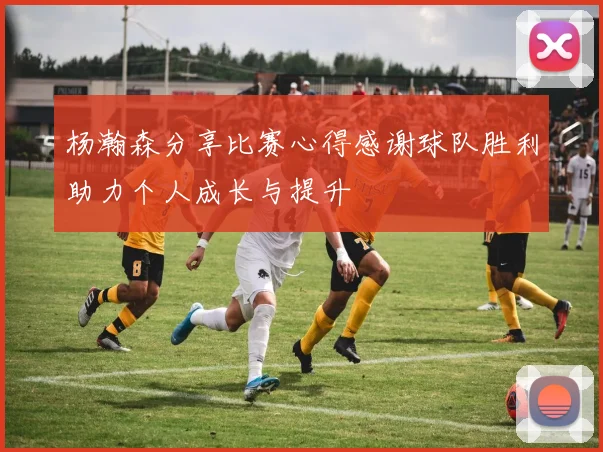 杨瀚森分享比赛心得感谢球队胜利助力个人成长与提升