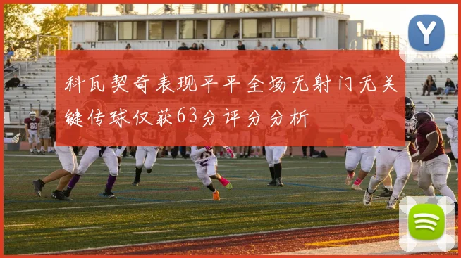 科瓦契奇表现平平全场无射门无关键传球仅获63分评分分析