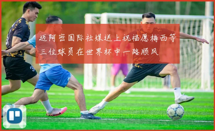 迈阿密国际社媒送上祝福愿梅西等三位球员在世界杯中一路顺风