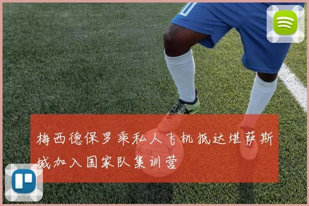 梅西德保罗乘私人飞机抵达堪萨斯城加入国家队集训营