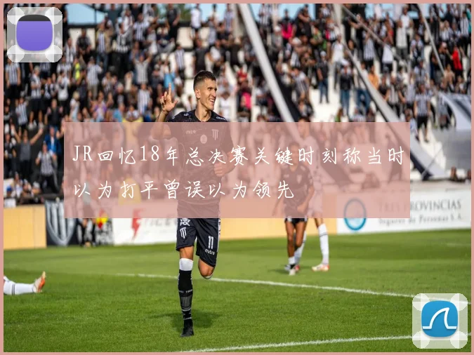 JR回忆18年总决赛关键时刻称当时以为打平曾误以为领先