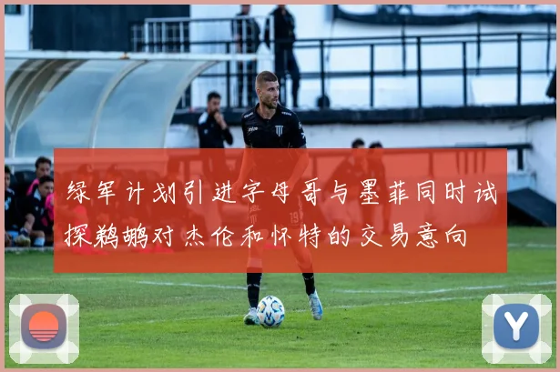 绿军计划引进字母哥与墨菲同时试探鹈鹕对杰伦和怀特的交易意向
