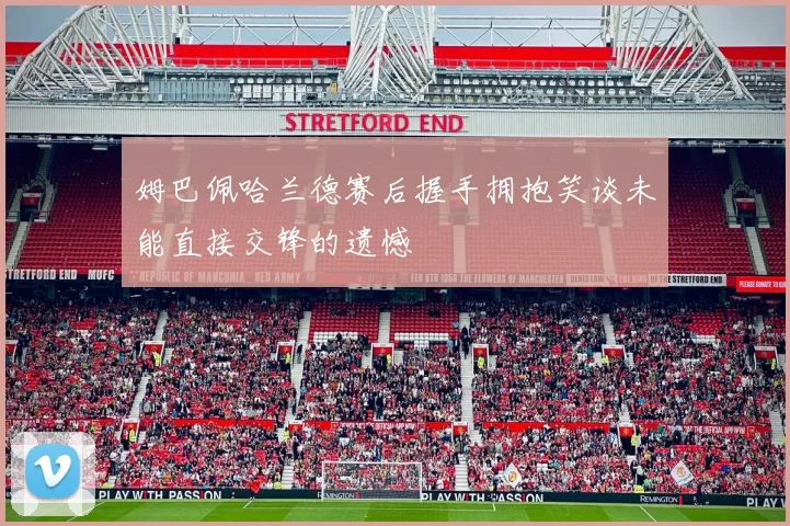 姆巴佩哈兰德赛后握手拥抱笑谈未能直接交锋的遗憾