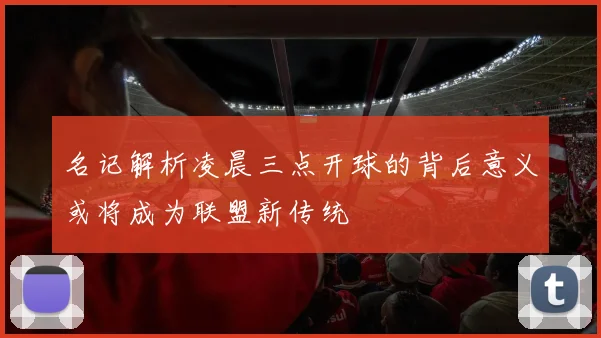 名记解析凌晨三点开球的背后意义或将成为联盟新传统