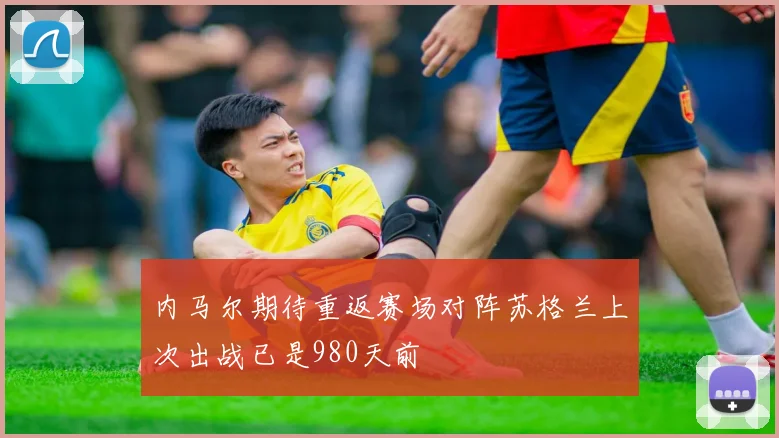 内马尔期待重返赛场对阵苏格兰上次出战已是980天前