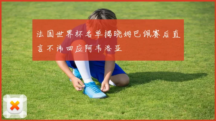 法国世界杯名单揭晓姆巴佩赛后直言不讳回应阿韦洛亚
