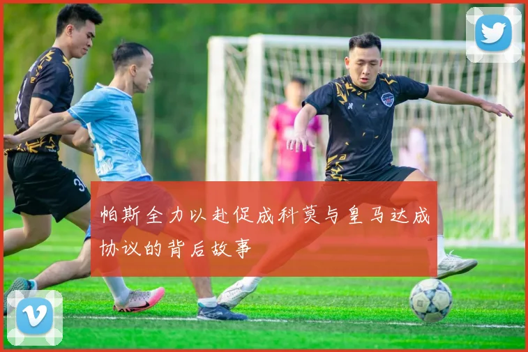 帕斯全力以赴促成科莫与皇马达成协议的背后故事