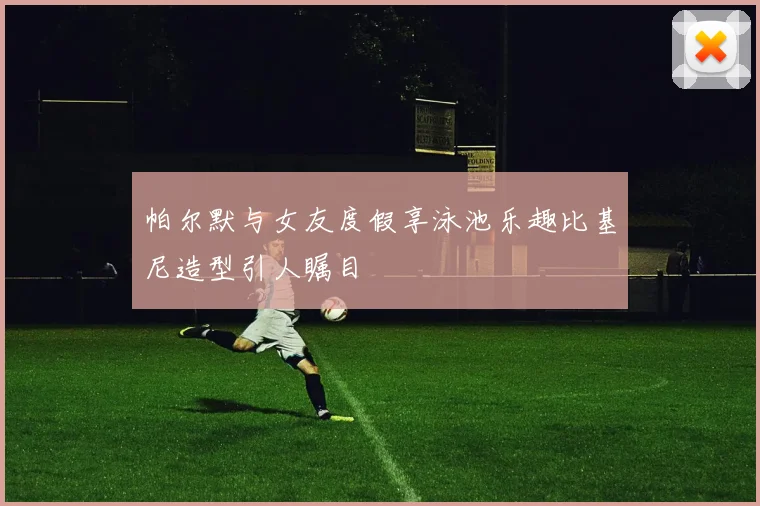帕尔默与女友度假享泳池乐趣比基尼造型引人瞩目