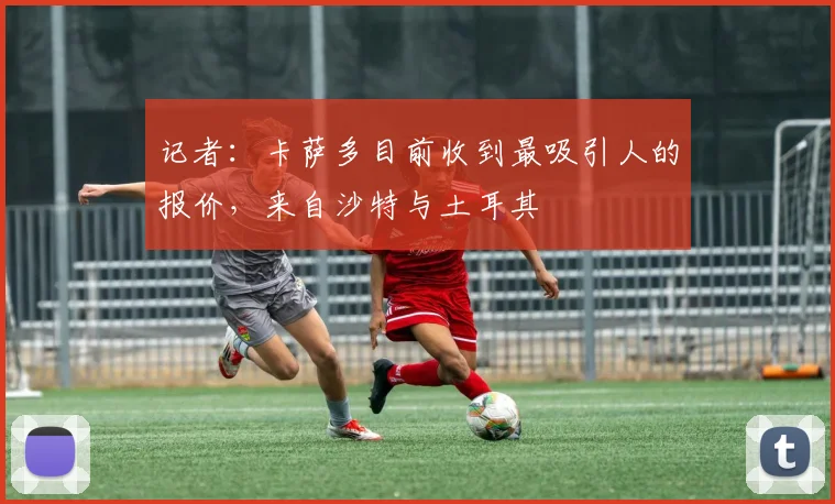 记者：卡萨多目前收到最吸引人的报价，来自沙特与土耳其