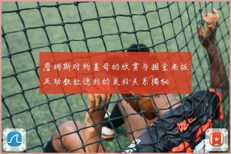 詹姆斯对约基奇的欣赏与掘金老板及助教杜德利的良好关系揭秘