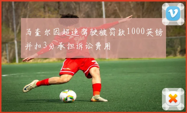 马奎尔因超速驾驶被罚款1000英镑并扣3分承担诉讼费用