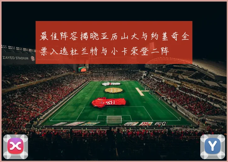最佳阵容揭晓亚历山大与约基奇全票入选杜兰特与小卡荣登二阵
