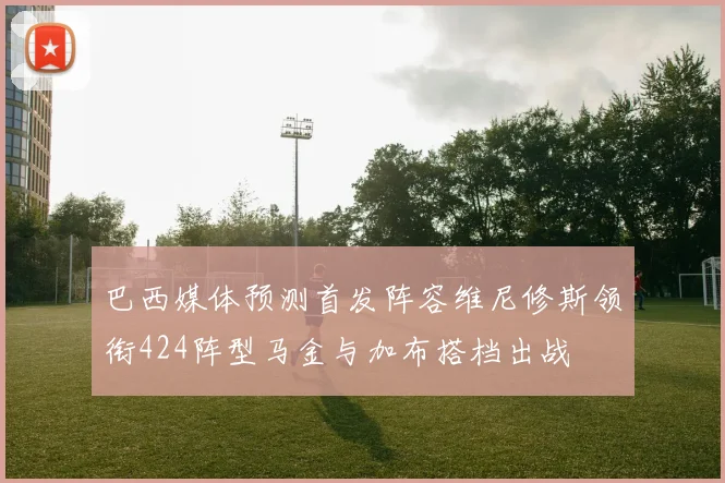 巴西媒体预测首发阵容维尼修斯领衔424阵型马金与加布搭档出战
